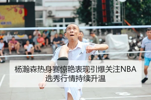 杨瀚森热身赛惊艳表现引爆关注NBA选秀行情持续升温 - Bandao