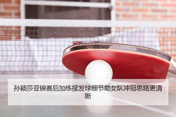 孙颖莎亚锦赛后加练接发球细节助女队冲冠思路更清晰（BandaoSports）