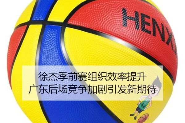 徐杰季前赛组织效率提升 广东后场竞争加剧引发新期待（BandaoSports）