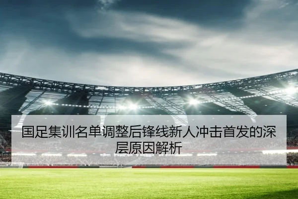 国足集训名单调整后锋线新人冲击首发的深层原因解析（BandaoSports）
